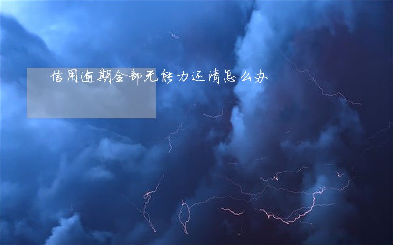 信用逾期全部无能力还清怎么办 信用逾期全部无能力还清怎么办