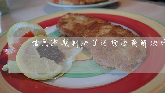 信用逾期判决了还能协商解决吗 信用逾期判决了还能协商解决吗
