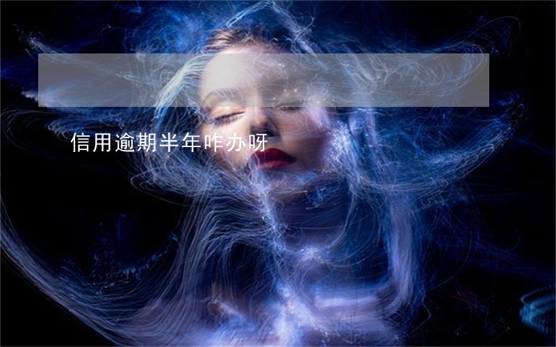 信用逾期半年咋办呀 信用逾期半年咋办呀