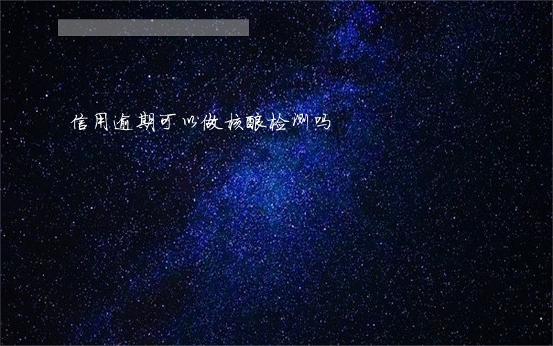 信用逾期可以做核酸检测吗 信用逾期可以做核酸检测吗