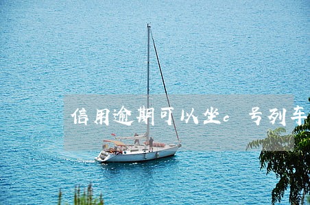 信用逾期可以坐c号列车吗 信用逾期可以坐c号列车吗