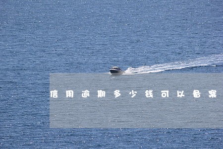信用逾期多少钱可以备案 信用逾期多少钱可以备案