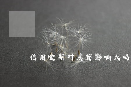 信用逾期对房贷影响大吗 信用逾期对房贷影响大吗