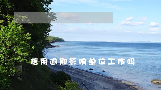信用逾期影响单位工作吗 信用逾期影响单位工作吗