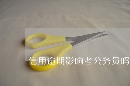 信用逾期影响考公务员吗 信用逾期影响考公务员吗