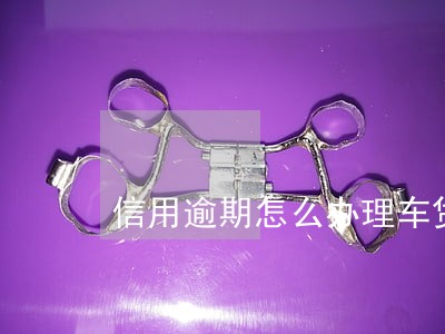 信用逾期怎么办理车贷 信用逾期怎么办理车贷
