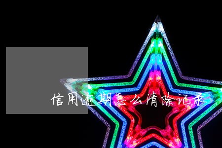 信用逾期怎么清除记录 信用逾期怎么清除记录
