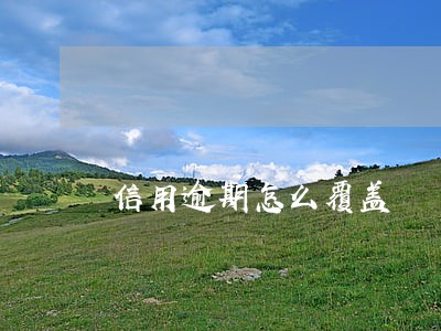 信用逾期怎么覆盖 信用逾期怎么覆盖