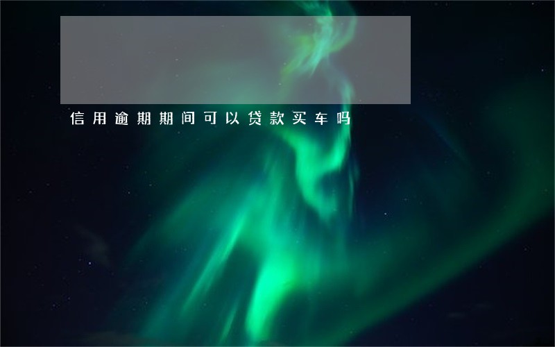 信用逾期期间可以贷款买车吗 信用逾期期间可以贷款买车吗