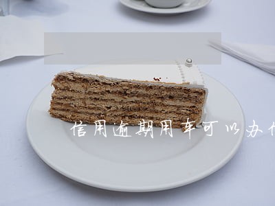 信用逾期用车可以办信用卡吗 信用逾期用车可以办信用卡吗