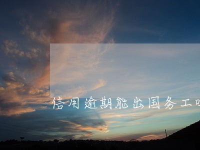 信用逾期能出国务工吗 信用逾期能出国务工吗