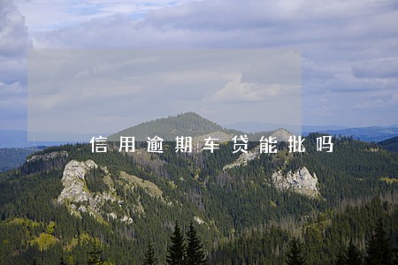 信用逾期车贷能批吗 信用逾期车贷能批吗