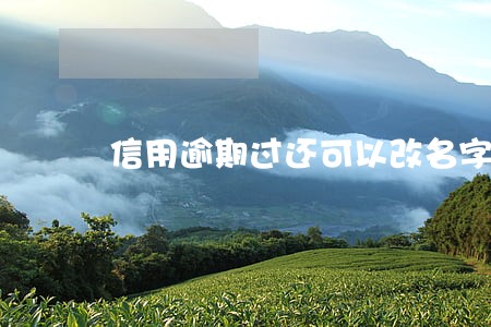 信用逾期过还可以改名字吗 信用逾期过还可以改名字吗