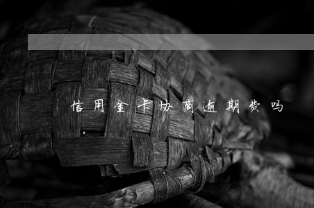 信用金卡协商逾期费吗 信用金卡协商逾期费吗