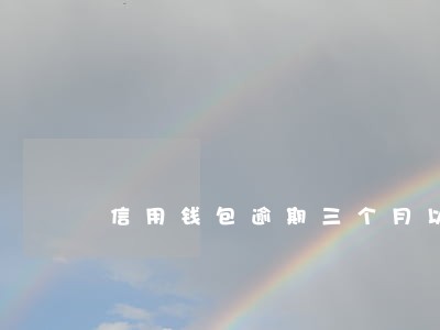 信用钱包逾期三个月以上 信用钱包逾期三个月以上