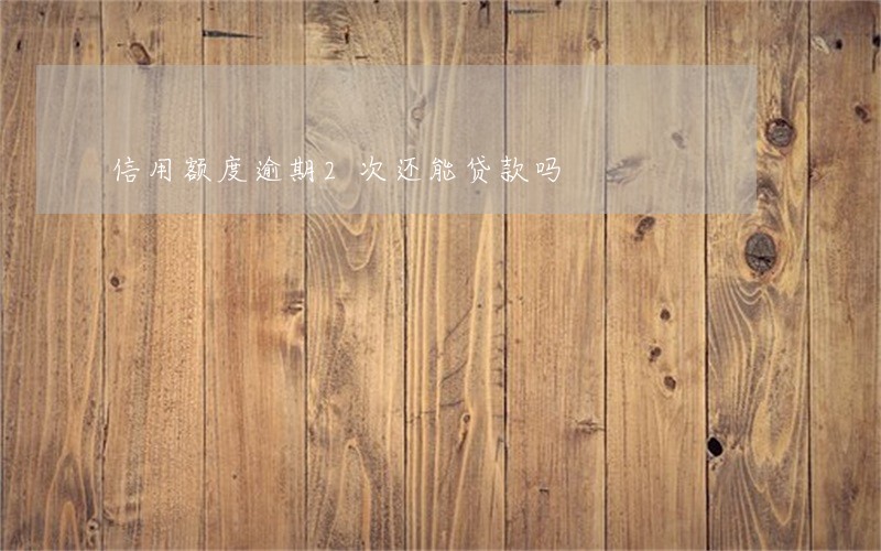 信用额度逾期2次还能贷款吗 信用额度逾期2次还能贷款吗