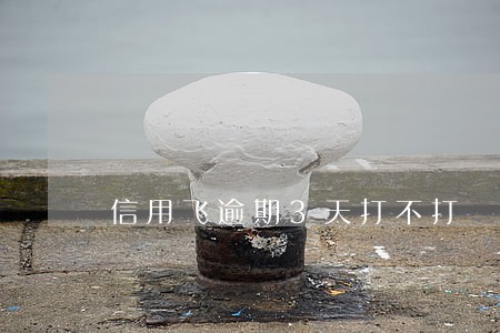 信用飞逾期3天打不打 信用飞逾期3天打不打