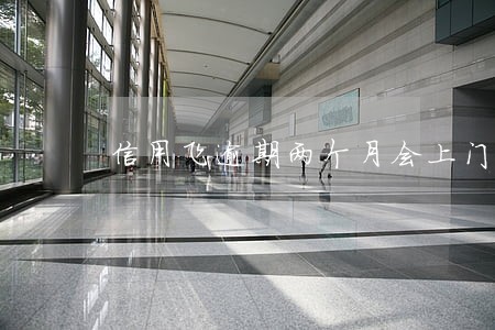 信用飞逾期两个月会上门吗 信用飞逾期两个月会上门吗