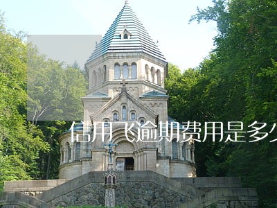 信用飞逾期费用是多少 信用飞逾期费用是多少