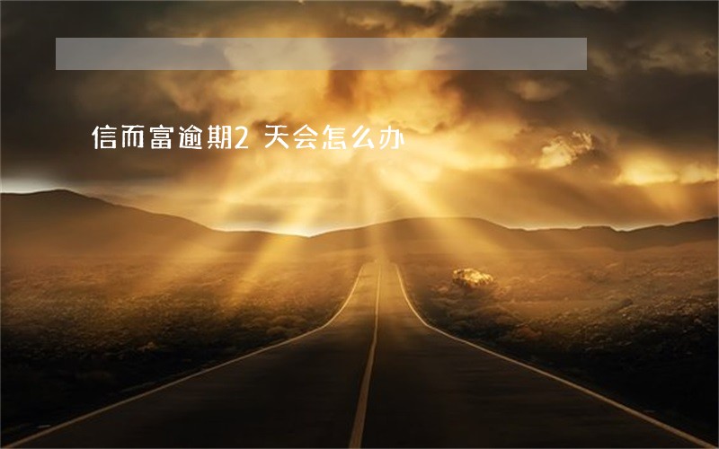 信而富逾期2天会怎么办 信而富逾期2天会怎么办
