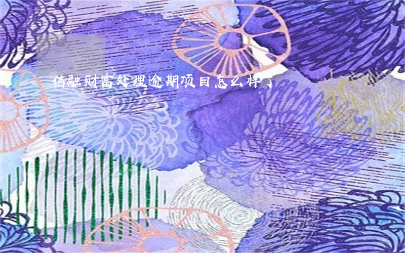 信融财富处理逾期项目怎么样了 信融财富处理逾期项目怎么样了