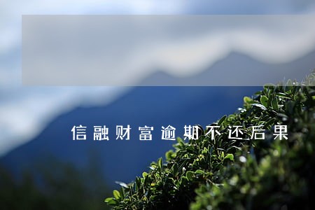 信融财富逾期不还后果 信融财富逾期不还后果