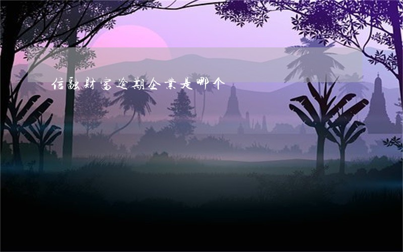 信融财富逾期企业是哪个 信融财富逾期企业是哪个