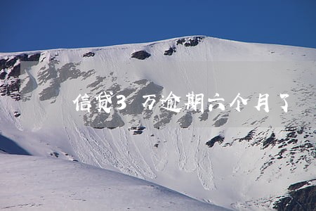 信贷3万逾期六个月了 信贷3万逾期六个月了