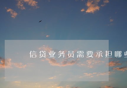 信贷业务员需要承担哪些法律责任 信贷业务员需要承担哪些法律责任