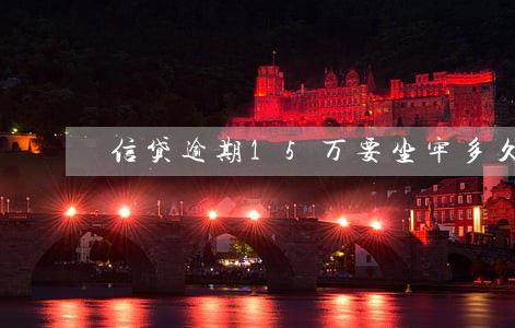 信贷逾期15万要坐牢多久 信贷逾期15万要坐牢多久