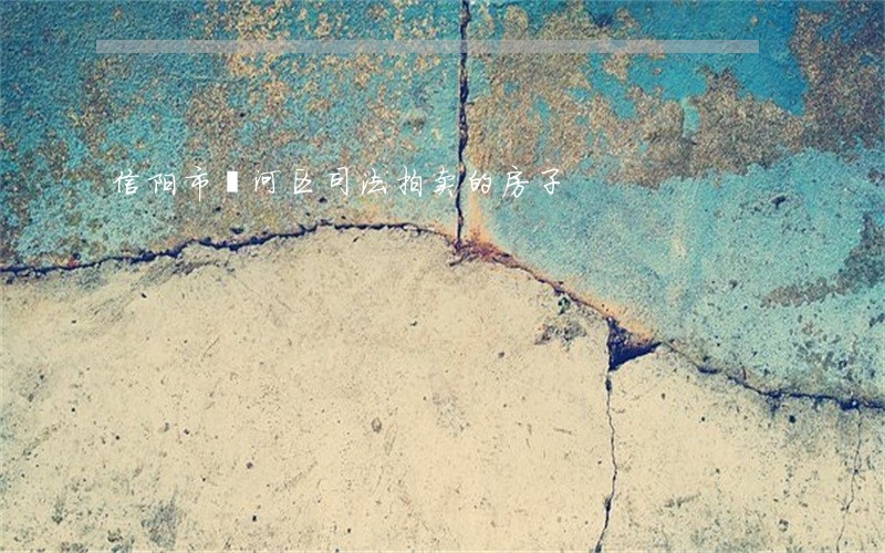 信阳市浉河区司法拍卖的房子 信阳市浉河区司法拍卖的房子