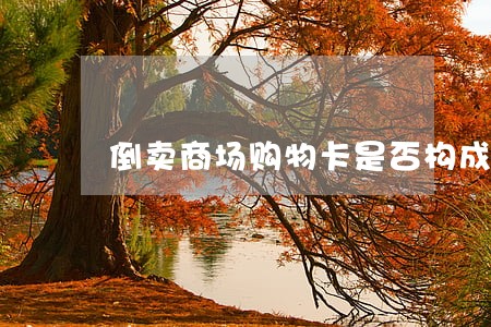 倒卖商场购物卡是否构成违法 倒卖商场购物卡是否构成违法