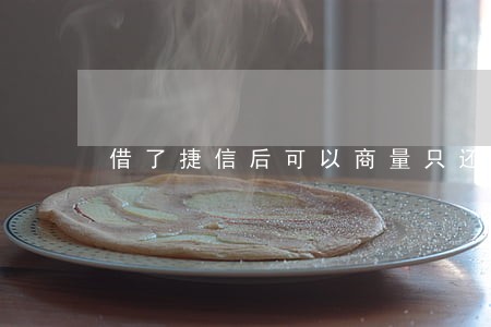 借了捷信后可以商量只还本金吗 借了捷信后可以商量只还本金吗