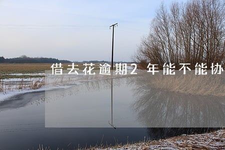 借去花逾期2年能不能协商解决 借去花逾期2年能不能协商解决