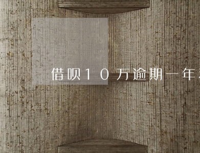 借呗10万逾期一年利息多少 借呗10万逾期一年利息多少