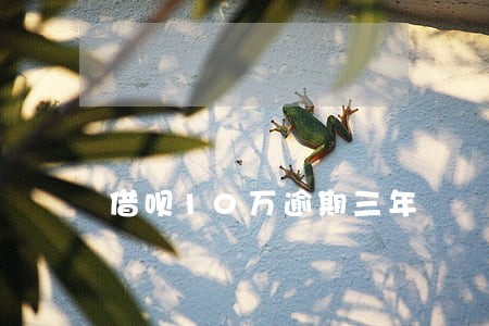 借呗10万逾期三年 借呗10万逾期三年