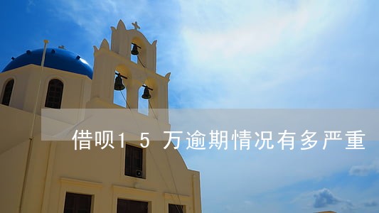 借呗15万逾期情况有多严重 借呗15万逾期情况有多严重