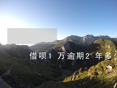 借呗1万逾期2年多少利息 借呗1万逾期2年多少利息