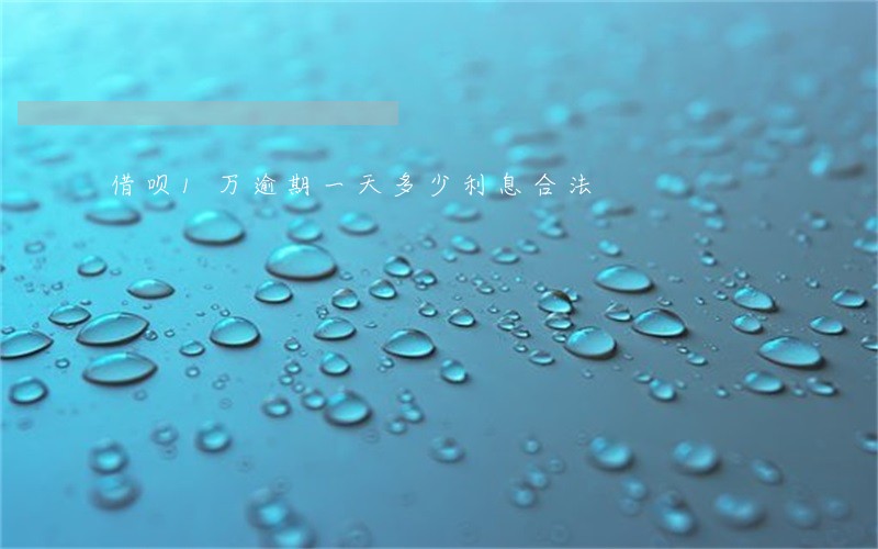 借呗1万逾期一天多少利息合法 借呗1万逾期一天多少利息合法