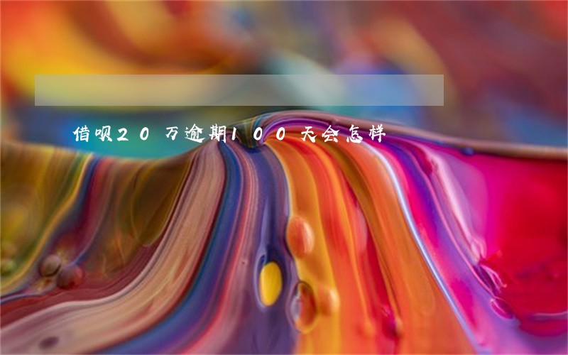 借呗20万逾期100天会怎样 借呗20万逾期100天会怎样