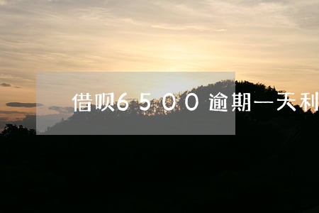 借呗6500逾期一天利息 借呗6500逾期一天利息