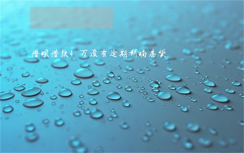 借呗借款4万没有逾期影响房贷 借呗借款4万没有逾期影响房贷