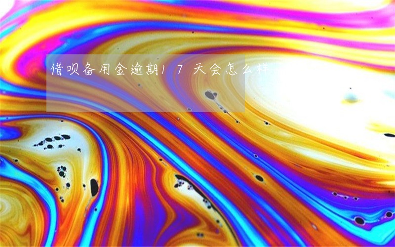 借呗备用金逾期17天会怎么样 借呗备用金逾期17天会怎么样