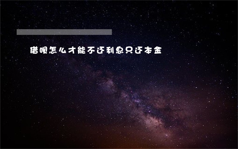 借呗怎么才能不还利息只还本金 借呗怎么才能不还利息只还本金