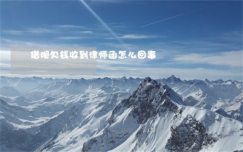 借呗欠钱收到律师函怎么回事 借呗欠钱收到律师函怎么回事
