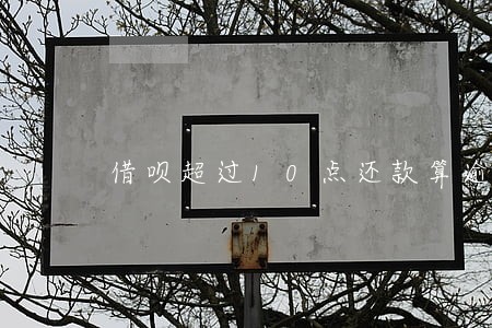 借呗超过10点还款算逾期吗 借呗超过10点还款算逾期吗