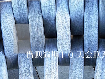借呗逾期10天会联系家人吗 借呗逾期10天会联系家人吗