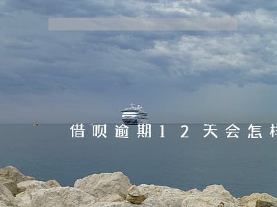 借呗逾期12天会怎样 借呗逾期12天会怎样