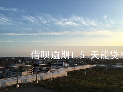 借呗逾期15天能贷车贷吗 借呗逾期15天能贷车贷吗