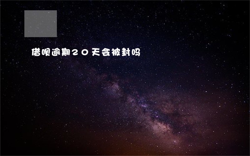 借呗逾期20天会被封吗 借呗逾期20天会被封吗
